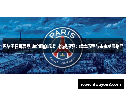 巴黎圣日耳曼品牌价值的崛起与挑战探索:辉煌历程与未来发展路径 巴黎圣日耳曼品牌价值的崛起与挑战探索:辉煌历程与未来发展路径