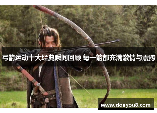 弓箭运动十大经典瞬间回顾 每一箭都充满激情与震撼