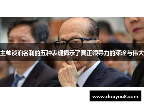 主帅淡泊名利的五种表现揭示了真正领导力的深邃与伟大 主帅淡泊名利的五种表现揭示了真正领导力的深邃与伟大
