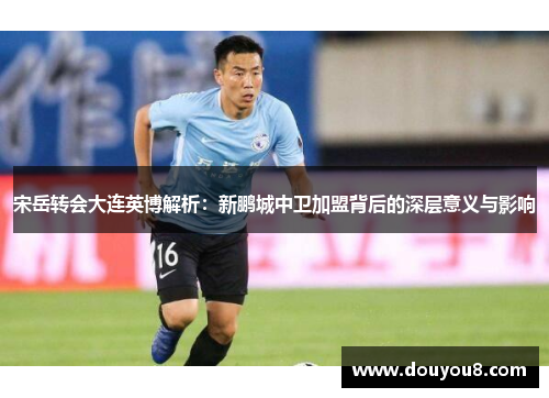 宋岳转会大连英博解析:新鹏城中卫加盟背后的深层意义与影响 宋岳转会大连英博解析:新鹏城中卫加盟背后的深层意义与影响