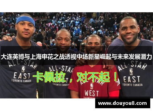 大连英博与上海申花之战透视中场新星崛起与未来发展潜力