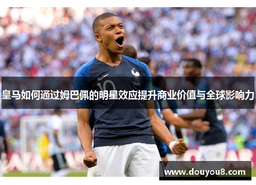 皇马如何通过姆巴佩的明星效应提升商业价值与全球影响力 皇马如何通过姆巴佩的明星效应提升商业价值与全球影响力