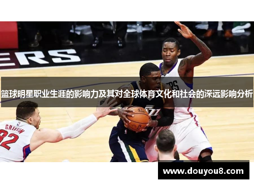篮球明星职业生涯的影响力及其对全球体育文化和社会的深远影响分析