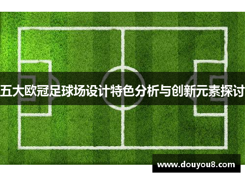 五大欧冠足球场设计特色分析与创新元素探讨