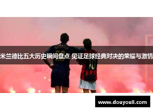 米兰德比五大历史瞬间盘点 见证足球经典对决的荣耀与激情