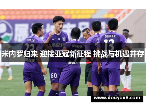 米内罗归来 迎接亚冠新征程 挑战与机遇并存 米内罗归来 迎接亚冠新征程 挑战与机遇并存