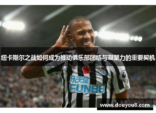 纽卡斯尔之战如何成为推动俱乐部团结与凝聚力的重要契机 纽卡斯尔之战如何成为推动俱乐部团结与凝聚力的重要契机