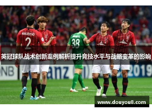 英冠球队战术创新案例解析提升竞技水平与战略变革的影响