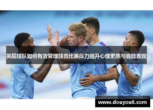 英超球队如何有效管理球员比赛压力提升心理素质与竞技表现