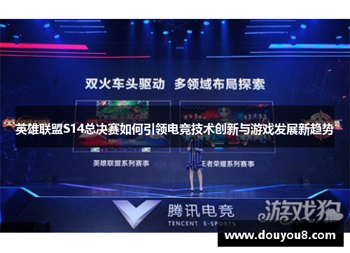 英雄联盟S14总决赛如何引领电竞技术创新与游戏发展新趋势