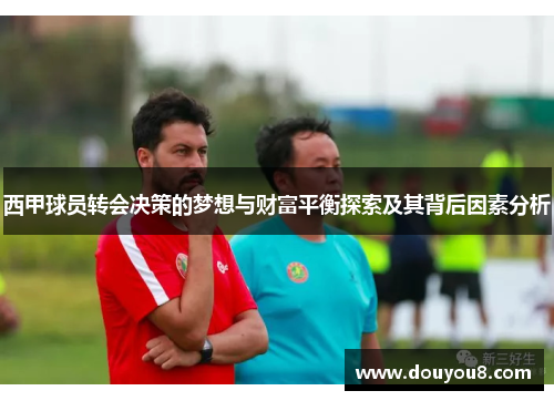 西甲球员转会决策的梦想与财富平衡探索及其背后因素分析