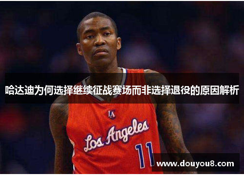 哈达迪为何选择继续征战赛场而非选择退役的原因解析