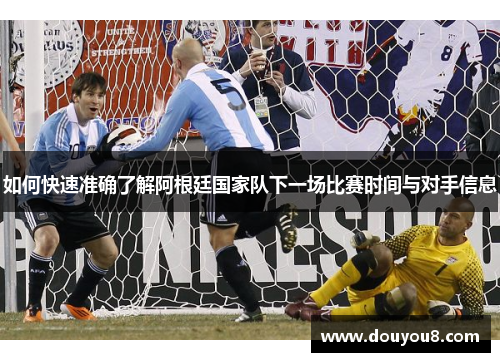 如何快速准确了解阿根廷国家队下一场比赛时间与对手信息