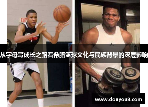 从字母哥成长之路看希腊篮球文化与民族背景的深层影响