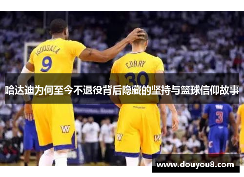 哈达迪为何至今不退役背后隐藏的坚持与篮球信仰故事