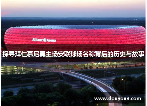 探寻拜仁慕尼黑主场安联球场名称背后的历史与故事 探寻拜仁慕尼黑主场安联球场名称背后的历史与故事