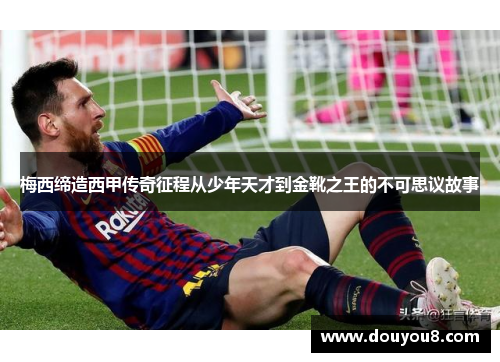 梅西缔造西甲传奇征程从少年天才到金靴之王的不可思议故事 梅西缔造西甲传奇征程从少年天才到金靴之王的不可思议故事