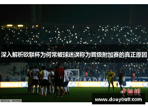 深入解析欧联杯为何常被球迷误称为晋级附加赛的真正原因