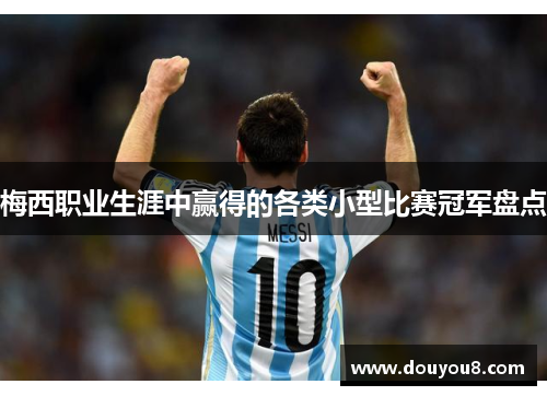 梅西职业生涯中赢得的各类小型比赛冠军盘点 梅西职业生涯中赢得的各类小型比赛冠军盘点