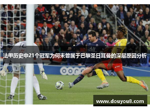 法甲历史中21个冠军为何未曾属于巴黎圣日耳曼的深层原因分析
