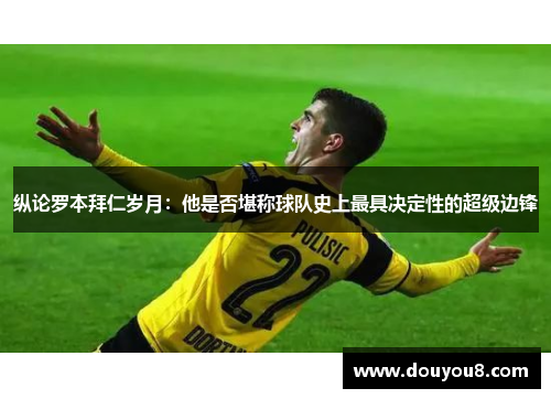 纵论罗本拜仁岁月：他是否堪称球队史上最具决定性的超级边锋